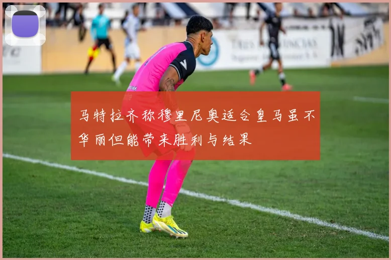 马特拉齐称穆里尼奥适合皇马虽不华丽但能带来胜利与结果