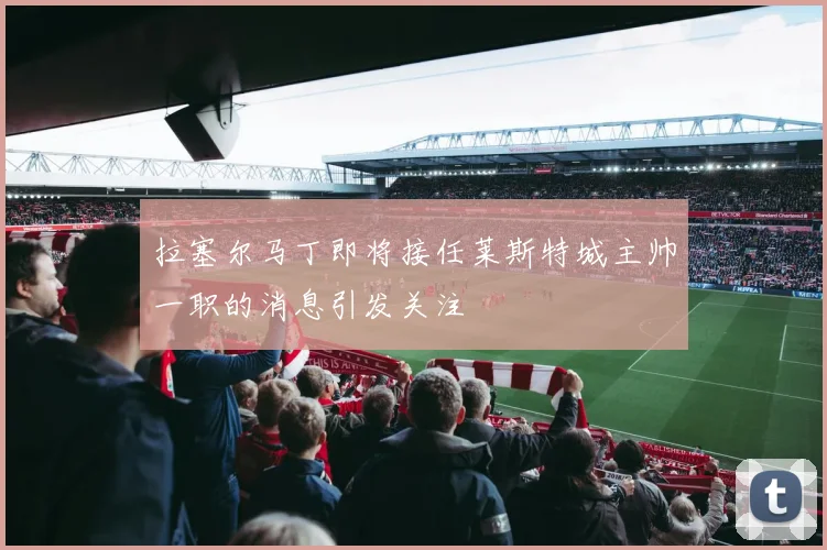拉塞尔马丁即将接任莱斯特城主帅一职的消息引发关注