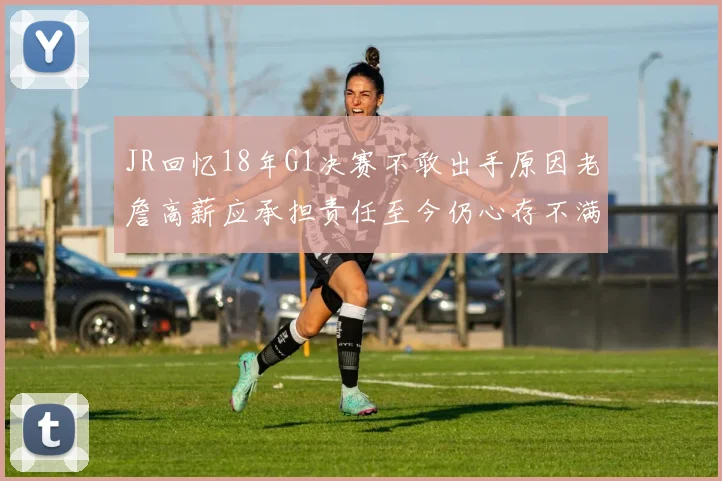 JR回忆18年G1决赛不敢出手原因老詹高薪应承担责任至今仍心存不满