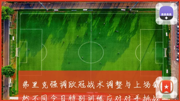 弗里克强调欧冠战术调整与上场截然不同今日特别训练应对对手挑战