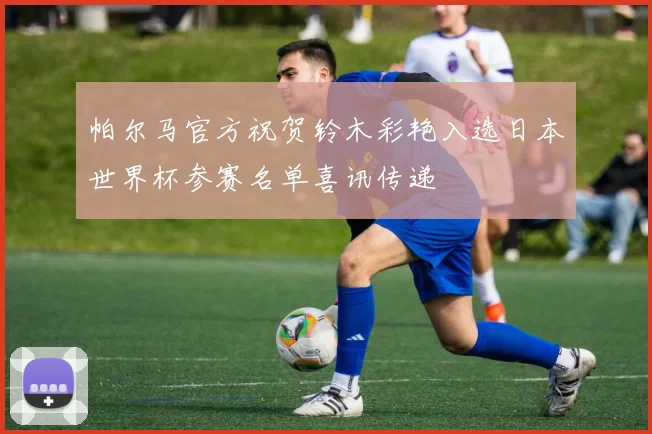 帕尔马官方祝贺铃木彩艳入选日本世界杯参赛名单喜讯传递