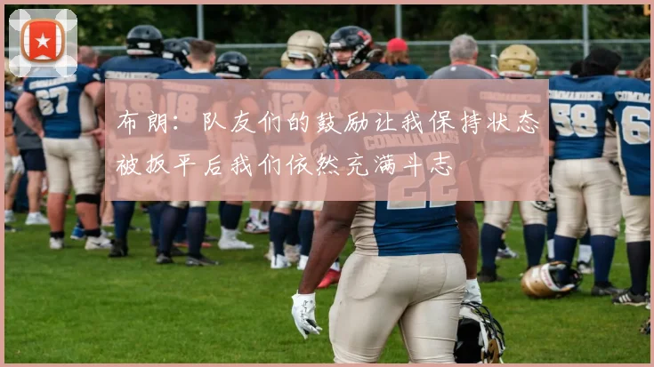 布朗：队友们的鼓励让我保持状态被扳平后我们依然充满斗志
