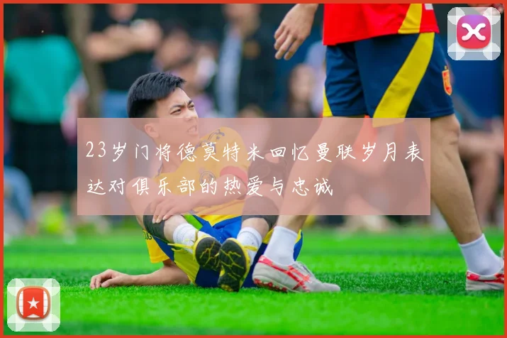 23岁门将德莫特米回忆曼联岁月表达对俱乐部的热爱与忠诚