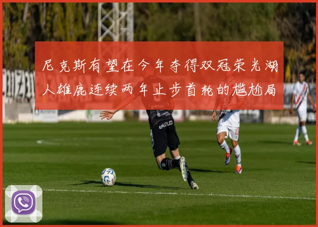 尼克斯有望在今年夺得双冠荣光湖人雄鹿连续两年止步首轮的尴尬局面