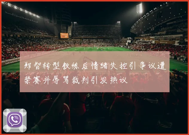 郑智转型教练后情绪失控引争议遭禁赛并辱骂裁判引发热议