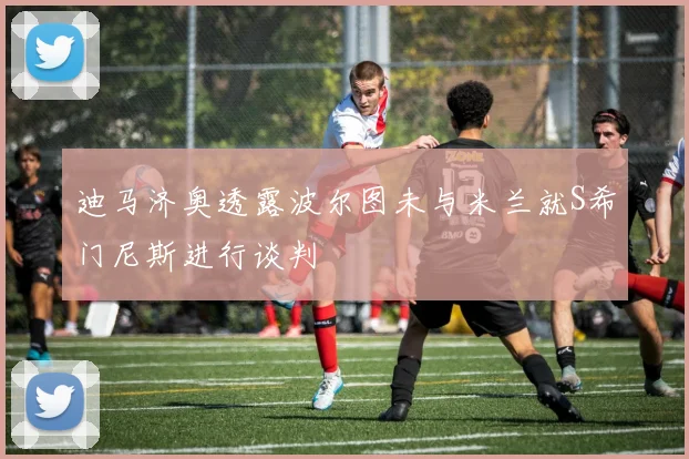 迪马济奥透露波尔图未与米兰就S希门尼斯进行谈判