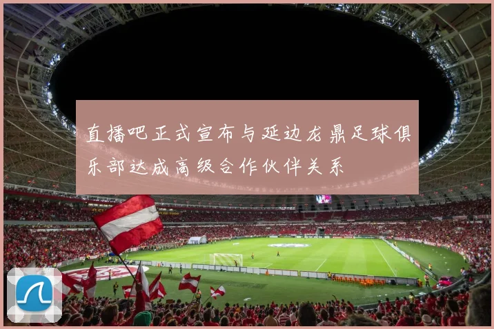 直播吧正式宣布与延边龙鼎足球俱乐部达成高级合作伙伴关系