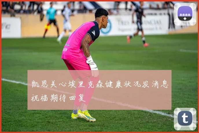 凯恩关心埃里克森健康状况发消息祝福期待回复