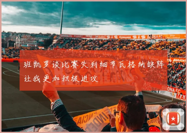 班凯罗谈比赛失利细节瓦格纳缺阵让我更加积极进攻