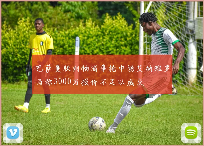 巴萨曼联利物浦争抢中场艾纳维罗马称3000万报价不足以成交
