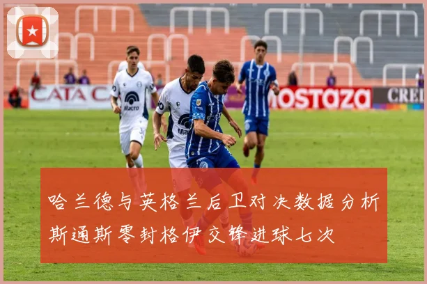 哈兰德与英格兰后卫对决数据分析斯通斯零封格伊交锋进球七次