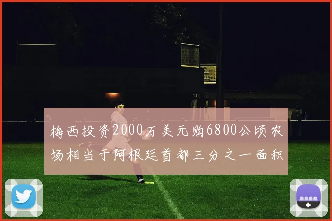 梅西投资2000万美元购6800公顷农场相当于阿根廷首都三分之一面积