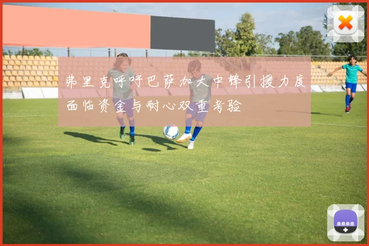 弗里克呼吁巴萨加大中锋引援力度面临资金与耐心双重考验