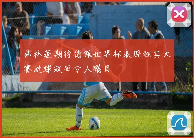 弗林蓬期待德佩世界杯表现称其大赛进球效率令人瞩目