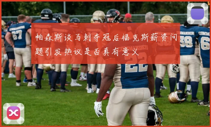 帕森斯谈马刺夺冠后福克斯薪资问题引发热议是否真有意义