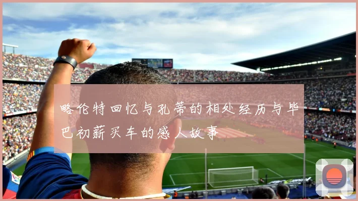 略伦特回忆与孔蒂的相处经历与毕巴初薪买车的感人故事