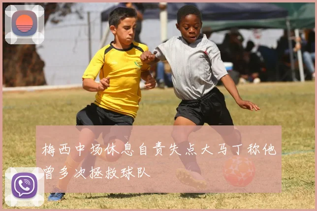 梅西中场休息自责失点大马丁称他曾多次拯救球队