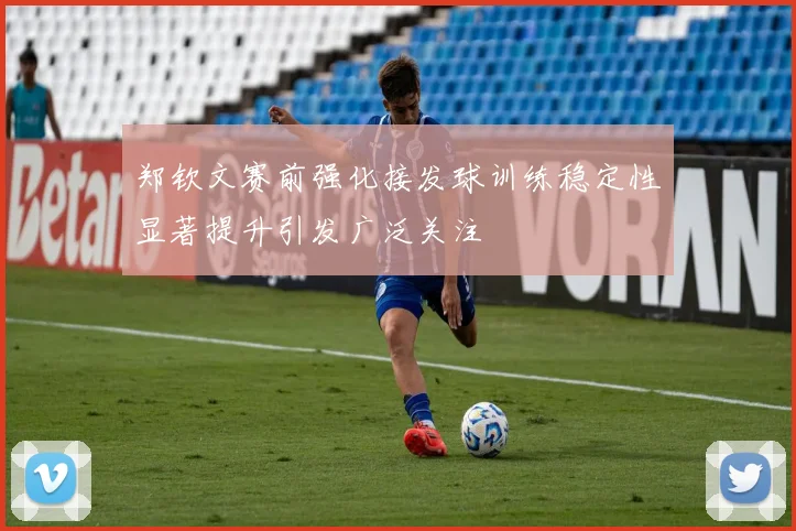 郑钦文赛前强化接发球训练稳定性显著提升引发广泛关注