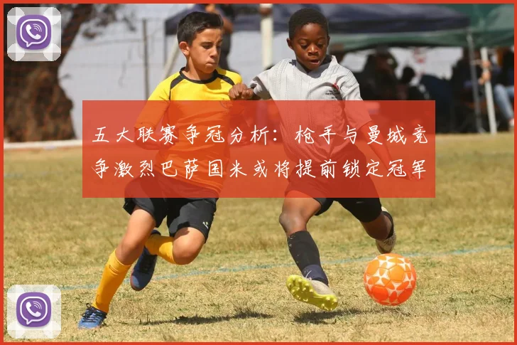 五大联赛争冠分析：枪手与曼城竞争激烈巴萨国米或将提前锁定冠军