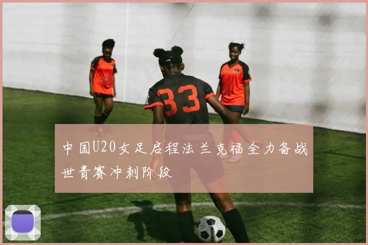 中国U20女足启程法兰克福全力备战世青赛冲刺阶段