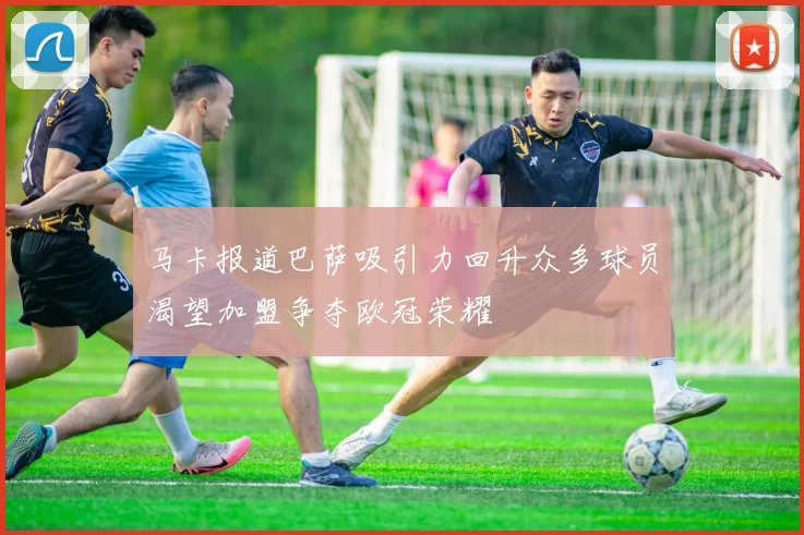 马卡报道巴萨吸引力回升众多球员渴望加盟争夺欧冠荣耀