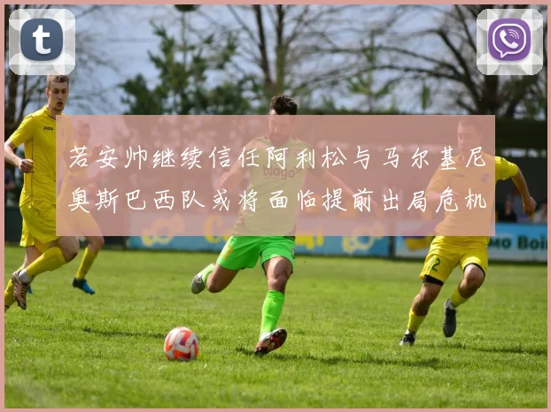 若安帅继续信任阿利松与马尔基尼奥斯巴西队或将面临提前出局危机