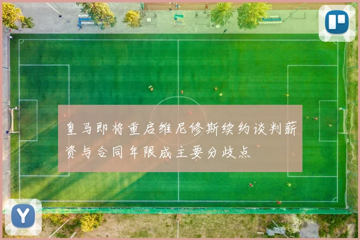 皇马即将重启维尼修斯续约谈判薪资与合同年限成主要分歧点