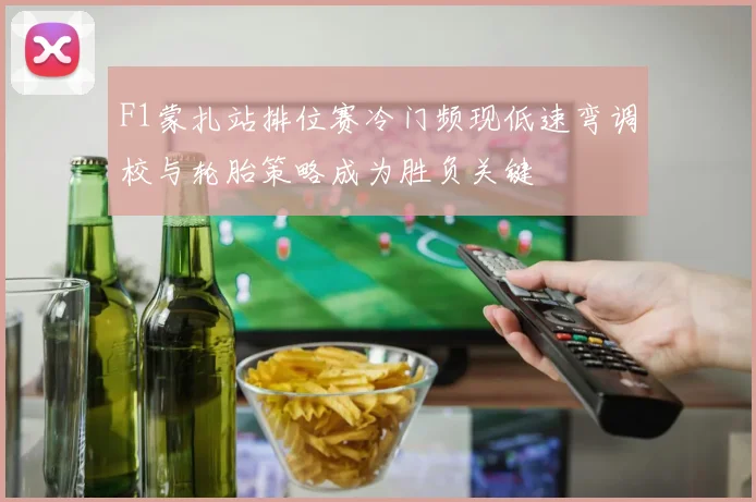 F1蒙扎站排位赛冷门频现低速弯调校与轮胎策略成为胜负关键