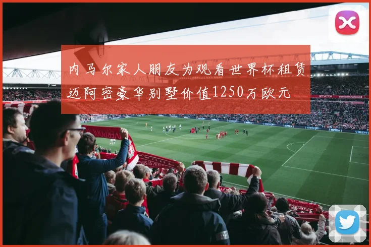 内马尔家人朋友为观看世界杯租赁迈阿密豪华别墅价值1250万欧元