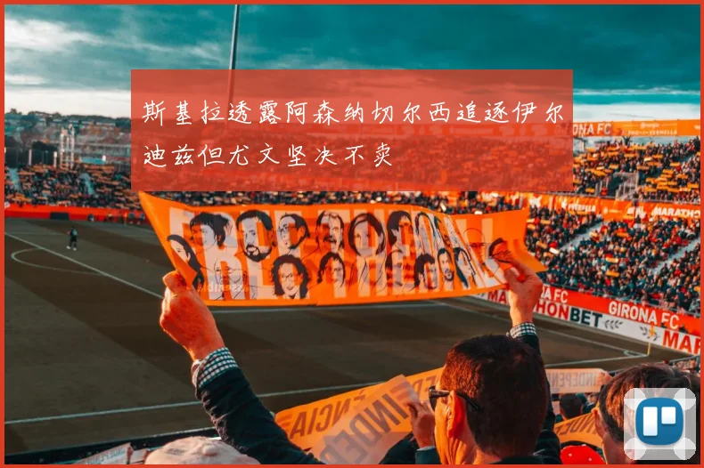 斯基拉透露阿森纳切尔西追逐伊尔迪兹但尤文坚决不卖