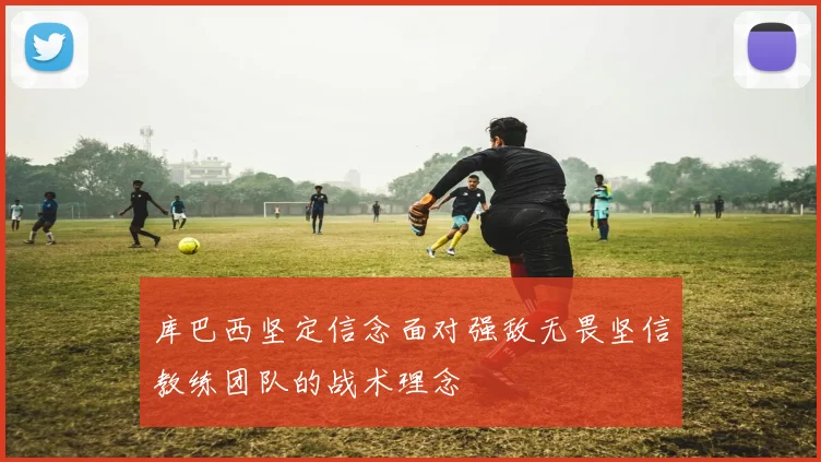 库巴西坚定信念面对强敌无畏坚信教练团队的战术理念