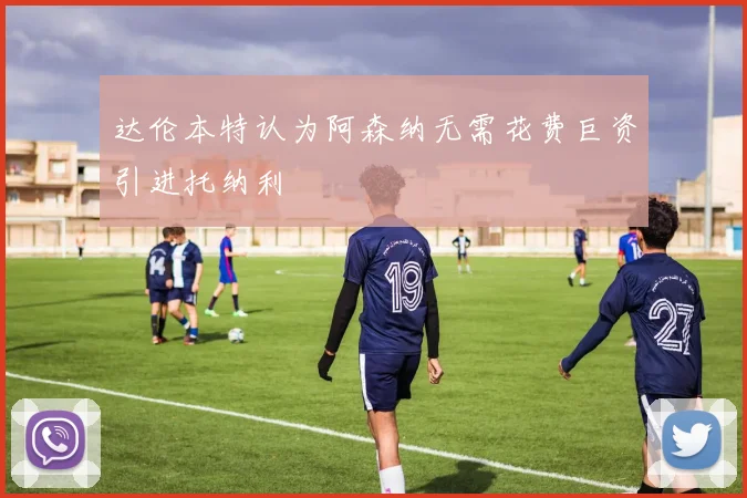 达伦本特认为阿森纳无需花费巨资引进托纳利