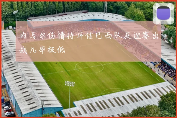 内马尔伤情待评估巴西队友谊赛出战几率极低
