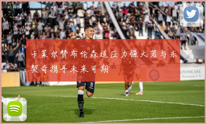 卡莱尔赞布伦森适应力强大若与东契奇携手未来可期