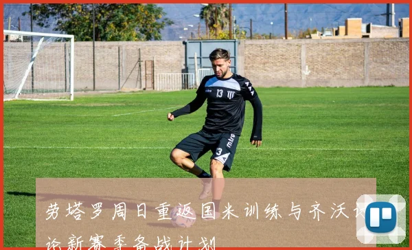 劳塔罗周日重返国米训练与齐沃讨论新赛季备战计划